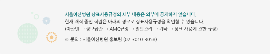 서울아산병원 상표사용규정의 세부 내용은 외부에 공개하지 않습니다. 현재 재직 중인 직원은 아래의 경로로 상표사용규정을 확인할 수 있습니다. (아산넷 → 정보공간 → AMC규정 → 일반관리 → 기타 → 상표 사용에 관한 규정) / ※ 문의 : 서울아산병원 홍보팀 (02-3010-3096)